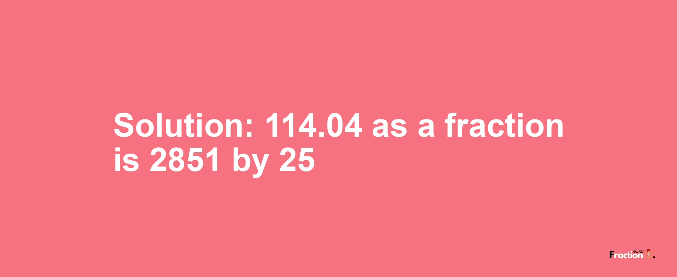 Solution:114.04 as a fraction is 2851/25
